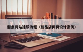 台山甜点网站建设流程（甜品店网页设计案例）