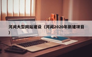 台山河间大型网站建设（河间2020年新建项目）