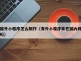 台山国外小程序怎么制作（海外小程序能在国内用吗）