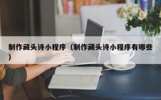 台山制作藏头诗小程序（制作藏头诗小程序有哪些）