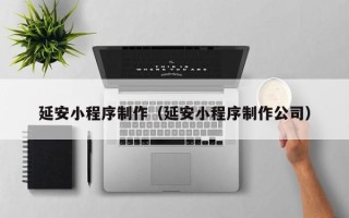 台山延安小程序制作（延安小程序制作公司）
