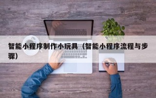 台山智能小程序制作小玩具（智能小程序流程与步骤）