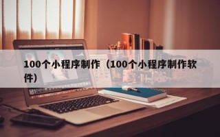 台山100个小程序制作（100个小程序制作软件）